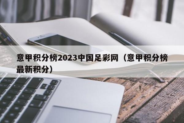 意甲积分榜2023中国足彩网（意甲积分榜最新积分）
